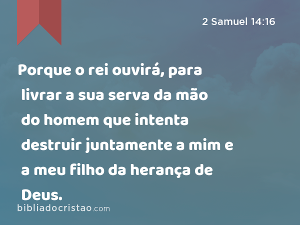 Porque o rei ouvirá, para livrar a sua serva da mão do homem que intenta destruir juntamente a mim e a meu filho da herança de Deus. - 2 Samuel 14:16