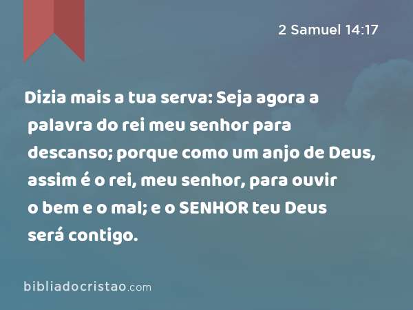 Dizia mais a tua serva: Seja agora a palavra do rei meu senhor para descanso; porque como um anjo de Deus, assim é o rei, meu senhor, para ouvir o bem e o mal; e o SENHOR teu Deus será contigo. - 2 Samuel 14:17