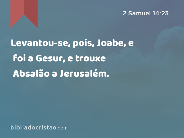 Levantou-se, pois, Joabe, e foi a Gesur, e trouxe Absalão a Jerusalém. - 2 Samuel 14:23