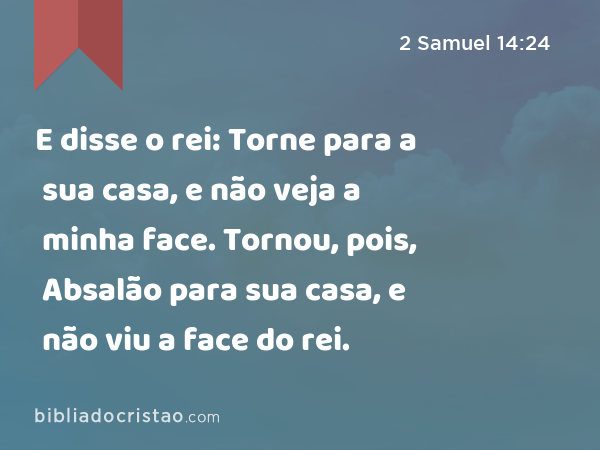 E disse o rei: Torne para a sua casa, e não veja a minha face. Tornou, pois, Absalão para sua casa, e não viu a face do rei. - 2 Samuel 14:24