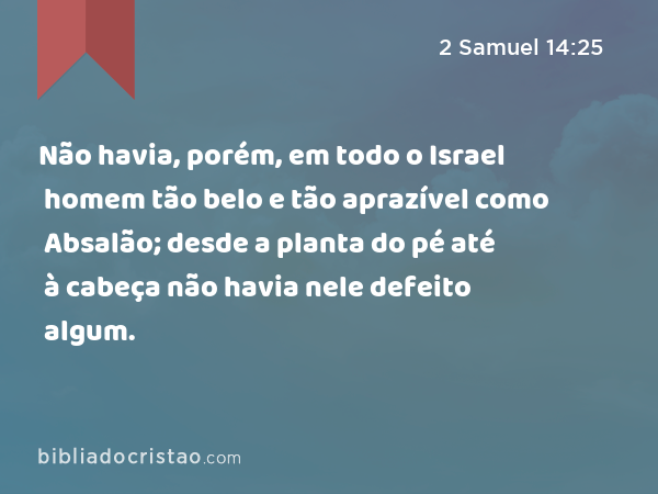 Não havia, porém, em todo o Israel homem tão belo e tão aprazível como Absalão; desde a planta do pé até à cabeça não havia nele defeito algum. - 2 Samuel 14:25