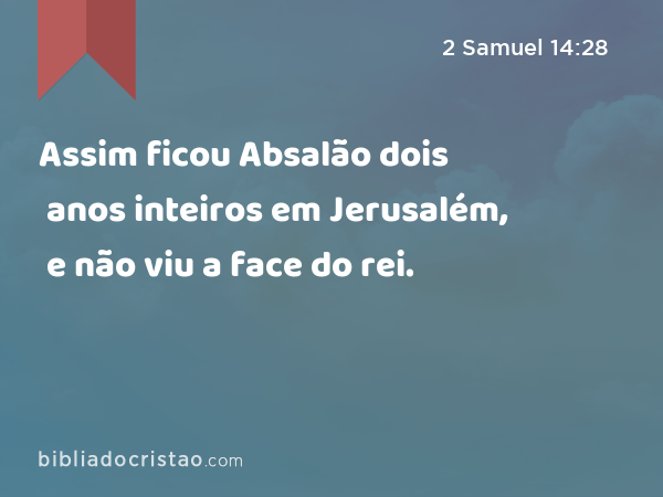 Assim ficou Absalão dois anos inteiros em Jerusalém, e não viu a face do rei. - 2 Samuel 14:28