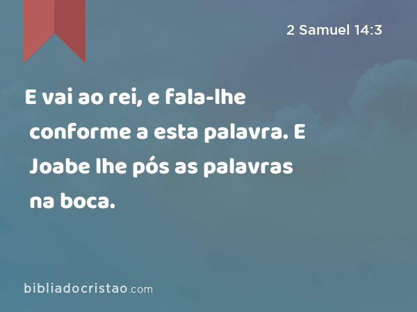 E vai ao rei, e fala-lhe conforme a esta palavra. E Joabe lhe pós as palavras na boca. - 2 Samuel 14:3