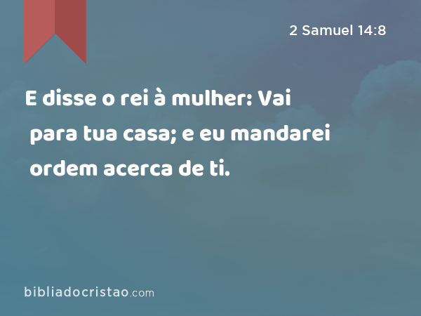 E disse o rei à mulher: Vai para tua casa; e eu mandarei ordem acerca de ti. - 2 Samuel 14:8