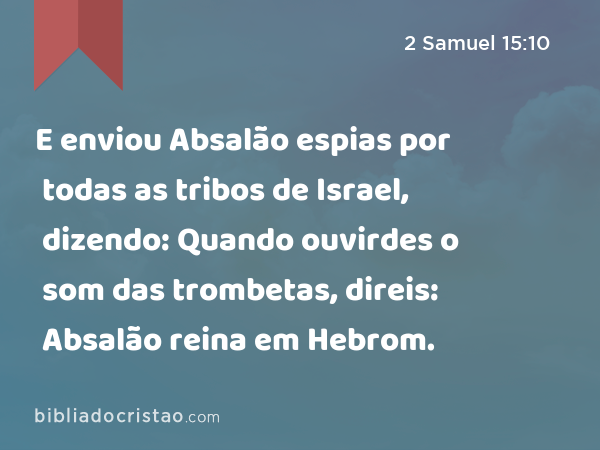 E enviou Absalão espias por todas as tribos de Israel, dizendo: Quando ouvirdes o som das trombetas, direis: Absalão reina em Hebrom. - 2 Samuel 15:10