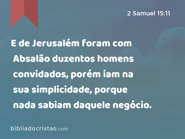 E de Jerusalém foram com Absalão duzentos homens convidados, porém iam na sua simplicidade, porque nada sabiam daquele negócio. - 2 Samuel 15:11