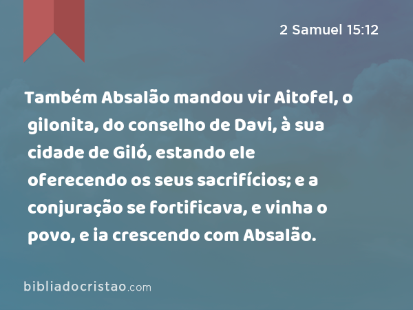 Também Absalão mandou vir Aitofel, o gilonita, do conselho de Davi, à sua cidade de Giló, estando ele oferecendo os seus sacrifícios; e a conjuração se fortificava, e vinha o povo, e ia crescendo com Absalão. - 2 Samuel 15:12