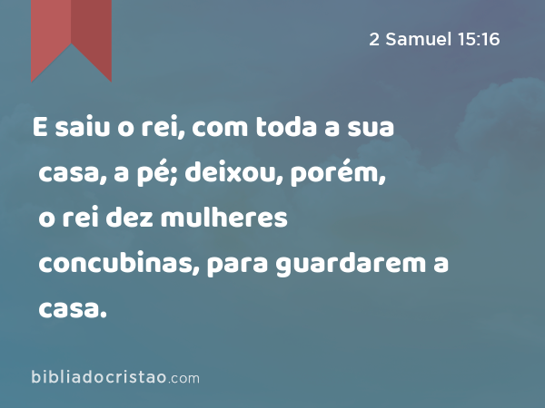 E saiu o rei, com toda a sua casa, a pé; deixou, porém, o rei dez mulheres concubinas, para guardarem a casa. - 2 Samuel 15:16