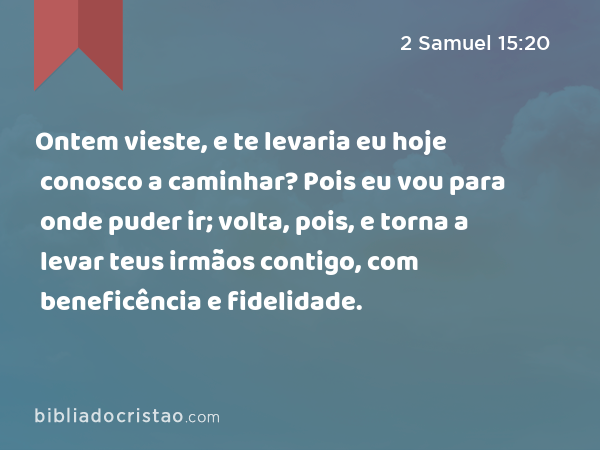 Ontem vieste, e te levaria eu hoje conosco a caminhar? Pois eu vou para onde puder ir; volta, pois, e torna a levar teus irmãos contigo, com beneficência e fidelidade. - 2 Samuel 15:20