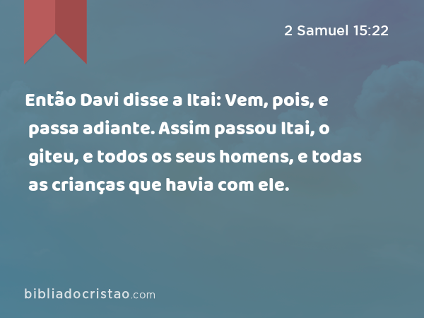 Então Davi disse a Itai: Vem, pois, e passa adiante. Assim passou Itai, o giteu, e todos os seus homens, e todas as crianças que havia com ele. - 2 Samuel 15:22