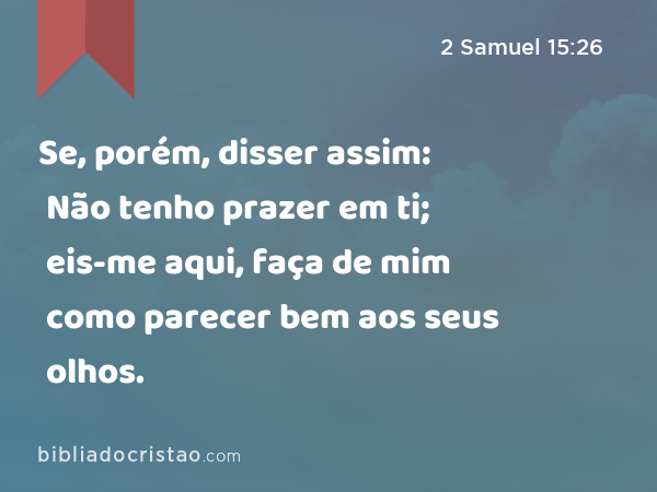 Se, porém, disser assim: Não tenho prazer em ti; eis-me aqui, faça de mim como parecer bem aos seus olhos. - 2 Samuel 15:26