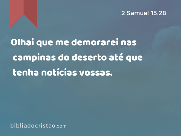 Olhai que me demorarei nas campinas do deserto até que tenha notícias vossas. - 2 Samuel 15:28