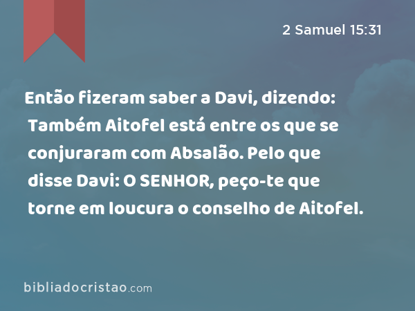 Então fizeram saber a Davi, dizendo: Também Aitofel está entre os que se conjuraram com Absalão. Pelo que disse Davi: O SENHOR, peço-te que torne em loucura o conselho de Aitofel. - 2 Samuel 15:31