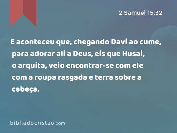 E aconteceu que, chegando Davi ao cume, para adorar ali a Deus, eis que Husai, o arquita, veio encontrar-se com ele com a roupa rasgada e terra sobre a cabeça. - 2 Samuel 15:32