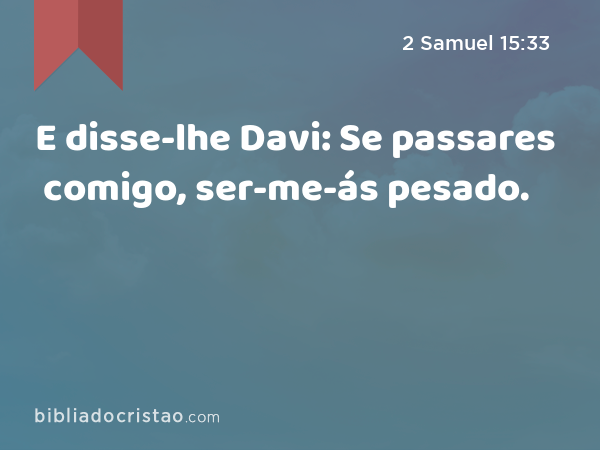 E disse-lhe Davi: Se passares comigo, ser-me-ás pesado. - 2 Samuel 15:33