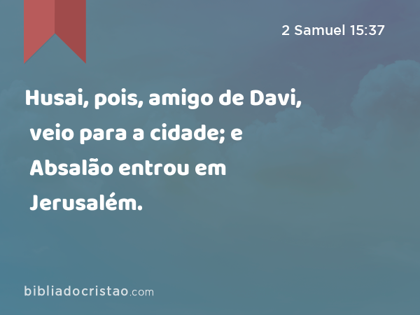 Husai, pois, amigo de Davi, veio para a cidade; e Absalão entrou em Jerusalém. - 2 Samuel 15:37