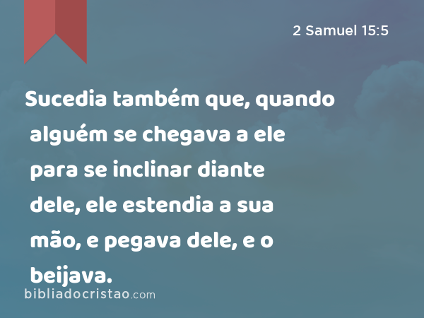 Sucedia também que, quando alguém se chegava a ele para se inclinar diante dele, ele estendia a sua mão, e pegava dele, e o beijava. - 2 Samuel 15:5