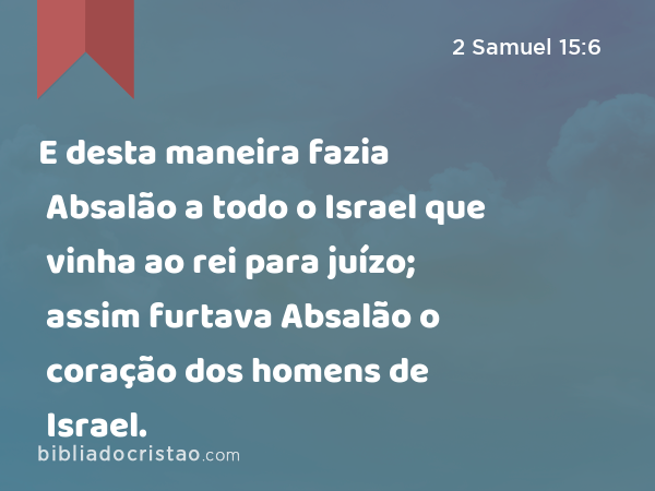 E desta maneira fazia Absalão a todo o Israel que vinha ao rei para juízo; assim furtava Absalão o coração dos homens de Israel. - 2 Samuel 15:6