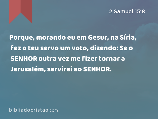 Porque, morando eu em Gesur, na Síria, fez o teu servo um voto, dizendo: Se o SENHOR outra vez me fizer tornar a Jerusalém, servirei ao SENHOR. - 2 Samuel 15:8