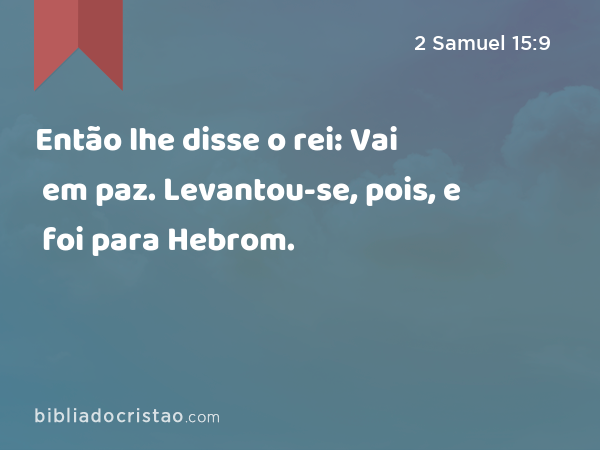 Então lhe disse o rei: Vai em paz. Levantou-se, pois, e foi para Hebrom. - 2 Samuel 15:9