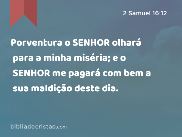 Porventura o SENHOR olhará para a minha miséria; e o SENHOR me pagará com bem a sua maldição deste dia. - 2 Samuel 16:12