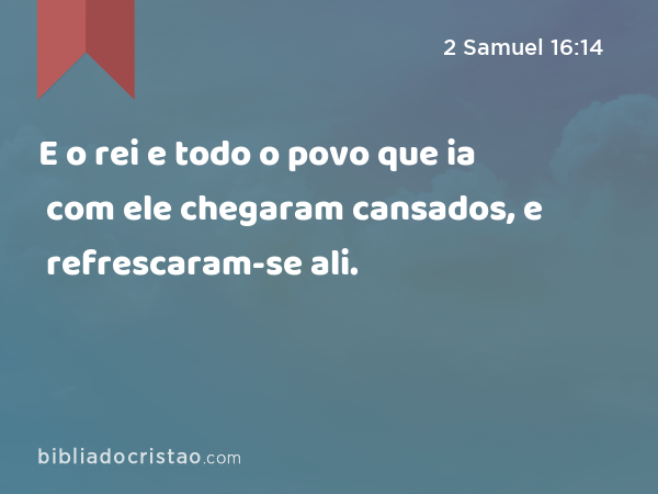 E o rei e todo o povo que ia com ele chegaram cansados, e refrescaram-se ali. - 2 Samuel 16:14