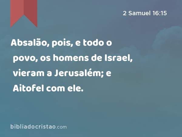 Absalão, pois, e todo o povo, os homens de Israel, vieram a Jerusalém; e Aitofel com ele. - 2 Samuel 16:15