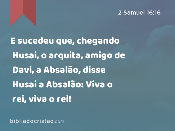 E sucedeu que, chegando Husai, o arquita, amigo de Davi, a Absalão, disse Husai a Absalão: Viva o rei, viva o rei! - 2 Samuel 16:16