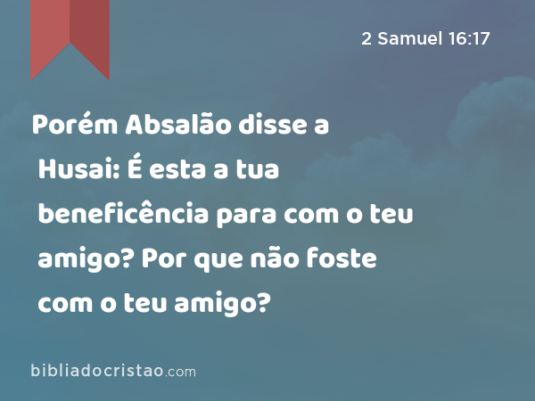 Porém Absalão disse a Husai: É esta a tua beneficência para com o teu amigo? Por que não foste com o teu amigo? - 2 Samuel 16:17