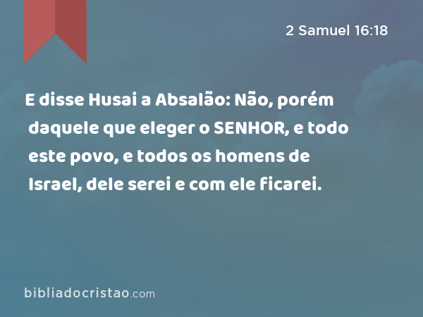 E disse Husai a Absalão: Não, porém daquele que eleger o SENHOR, e todo este povo, e todos os homens de Israel, dele serei e com ele ficarei. - 2 Samuel 16:18