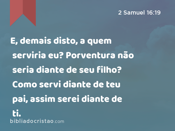 E, demais disto, a quem serviria eu? Porventura não seria diante de seu filho? Como servi diante de teu pai, assim serei diante de ti. - 2 Samuel 16:19