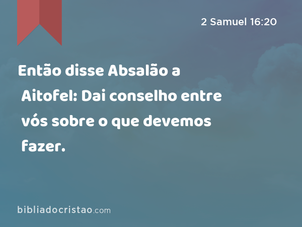 Então disse Absalão a Aitofel: Dai conselho entre vós sobre o que devemos fazer. - 2 Samuel 16:20