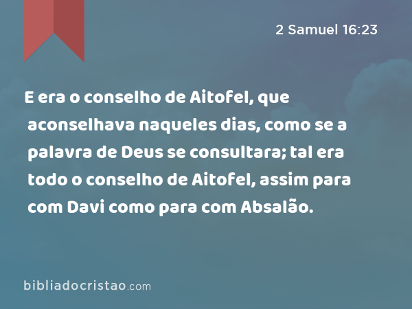 E era o conselho de Aitofel, que aconselhava naqueles dias, como se a palavra de Deus se consultara; tal era todo o conselho de Aitofel, assim para com Davi como para com Absalão. - 2 Samuel 16:23