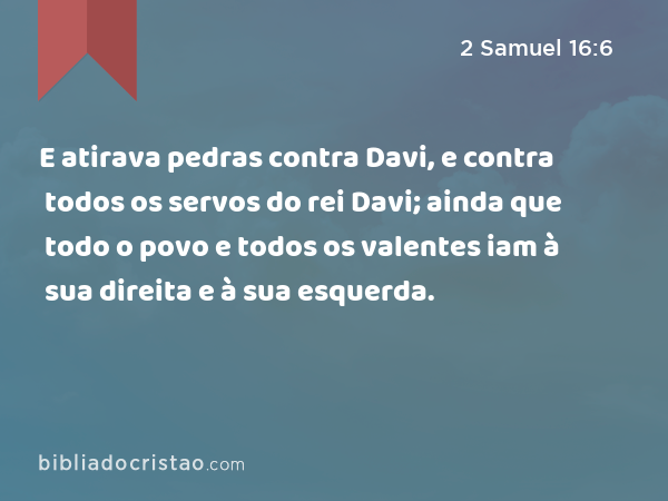 E atirava pedras contra Davi, e contra todos os servos do rei Davi; ainda que todo o povo e todos os valentes iam à sua direita e à sua esquerda. - 2 Samuel 16:6