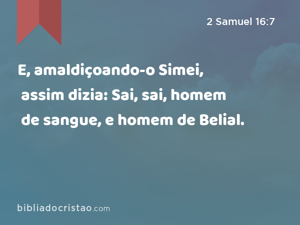 E, amaldiçoando-o Simei, assim dizia: Sai, sai, homem de sangue, e homem de Belial. - 2 Samuel 16:7