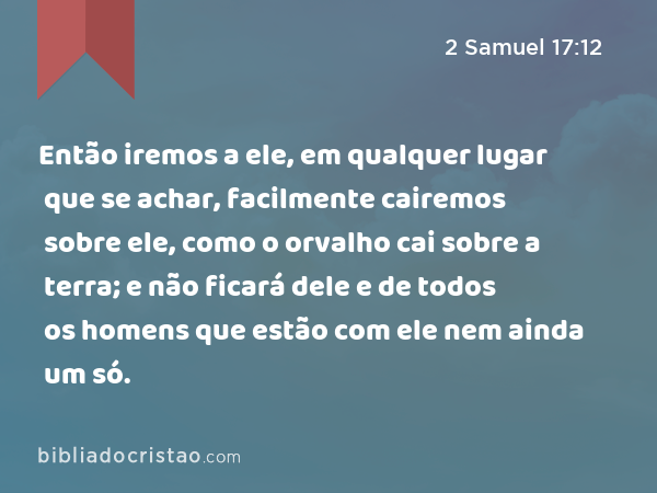 Então iremos a ele, em qualquer lugar que se achar, facilmente cairemos sobre ele, como o orvalho cai sobre a terra; e não ficará dele e de todos os homens que estão com ele nem ainda um só. - 2 Samuel 17:12