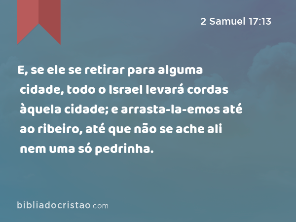 E, se ele se retirar para alguma cidade, todo o Israel levará cordas àquela cidade; e arrasta-la-emos até ao ribeiro, até que não se ache ali nem uma só pedrinha. - 2 Samuel 17:13