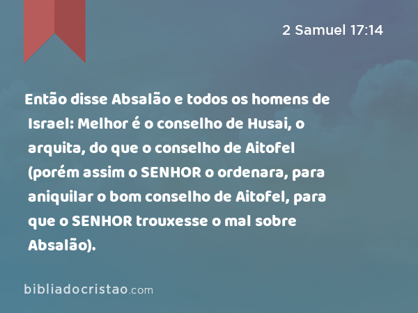 Então disse Absalão e todos os homens de Israel: Melhor é o conselho de Husai, o arquita, do que o conselho de Aitofel (porém assim o SENHOR o ordenara, para aniquilar o bom conselho de Aitofel, para que o SENHOR trouxesse o mal sobre Absalão). - 2 Samuel 17:14