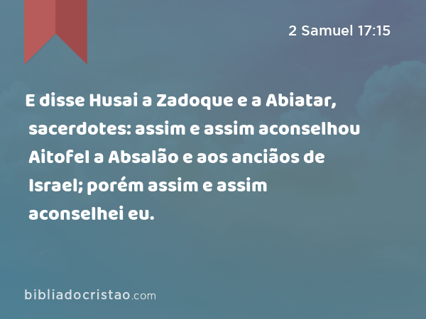 E disse Husai a Zadoque e a Abiatar, sacerdotes: assim e assim aconselhou Aitofel a Absalão e aos anciãos de Israel; porém assim e assim aconselhei eu. - 2 Samuel 17:15