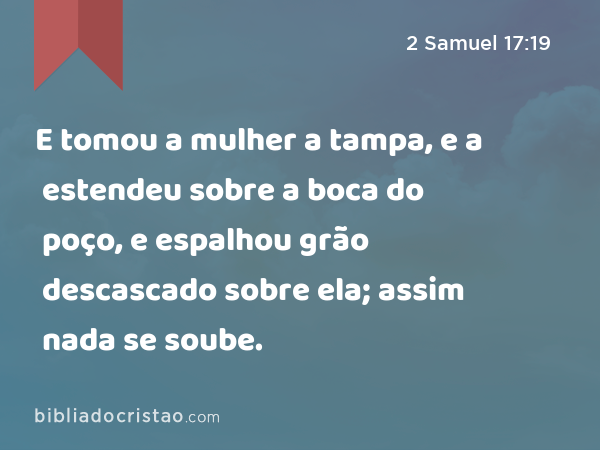 E tomou a mulher a tampa, e a estendeu sobre a boca do poço, e espalhou grão descascado sobre ela; assim nada se soube. - 2 Samuel 17:19