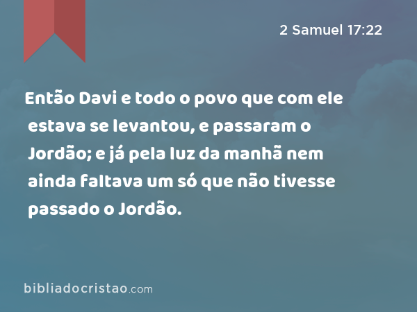 Então Davi e todo o povo que com ele estava se levantou, e passaram o Jordão; e já pela luz da manhã nem ainda faltava um só que não tivesse passado o Jordão. - 2 Samuel 17:22