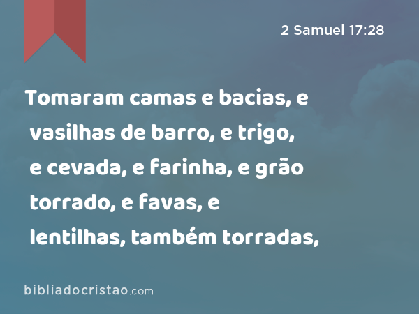 Tomaram camas e bacias, e vasilhas de barro, e trigo, e cevada, e farinha, e grão torrado, e favas, e lentilhas, também torradas, - 2 Samuel 17:28