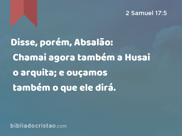 Disse, porém, Absalão: Chamai agora também a Husai o arquita; e ouçamos também o que ele dirá. - 2 Samuel 17:5