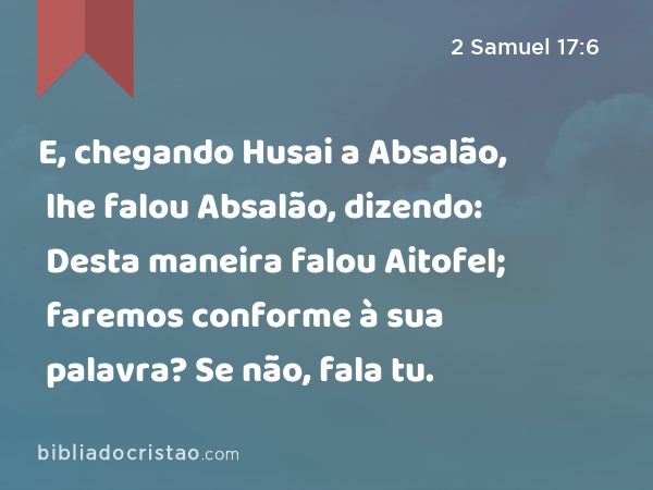 E, chegando Husai a Absalão, lhe falou Absalão, dizendo: Desta maneira falou Aitofel; faremos conforme à sua palavra? Se não, fala tu. - 2 Samuel 17:6