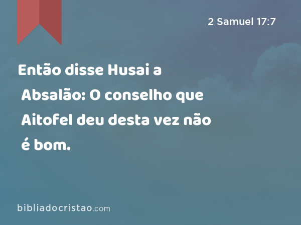 Então disse Husai a Absalão: O conselho que Aitofel deu desta vez não é bom. - 2 Samuel 17:7