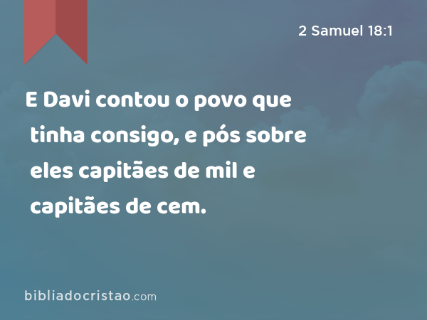 E Davi contou o povo que tinha consigo, e pós sobre eles capitães de mil e capitães de cem. - 2 Samuel 18:1