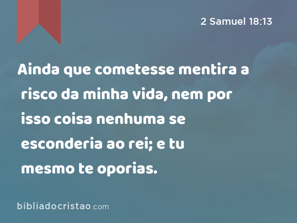 Ainda que cometesse mentira a risco da minha vida, nem por isso coisa nenhuma se esconderia ao rei; e tu mesmo te oporias. - 2 Samuel 18:13