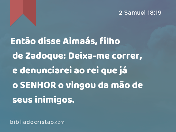 Então disse Aimaás, filho de Zadoque: Deixa-me correr, e denunciarei ao rei que já o SENHOR o vingou da mão de seus inimigos. - 2 Samuel 18:19