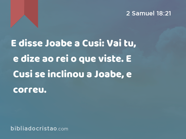 E disse Joabe a Cusi: Vai tu, e dize ao rei o que viste. E Cusi se inclinou a Joabe, e correu. - 2 Samuel 18:21