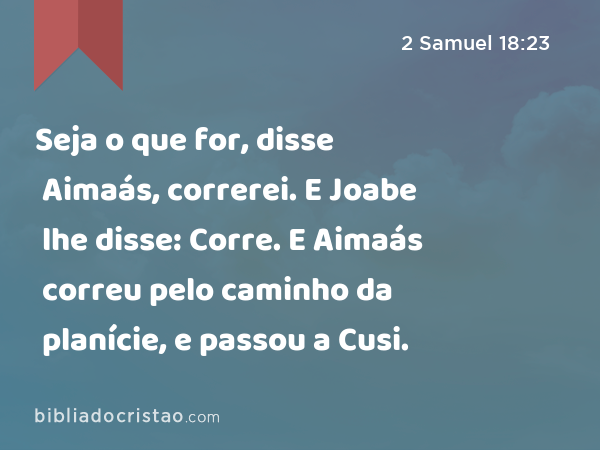 Seja o que for, disse Aimaás, correrei. E Joabe lhe disse: Corre. E Aimaás correu pelo caminho da planície, e passou a Cusi. - 2 Samuel 18:23